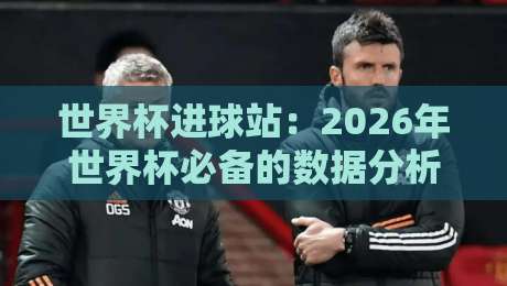 世界杯进球站:2026年世界杯必备的数据分析神器【世界杯进球站】