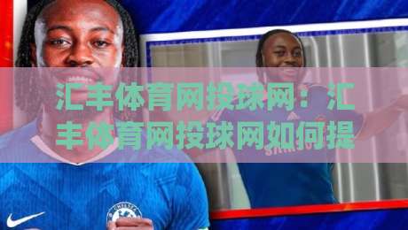 汇丰体育网投球网:汇丰体育网投球网如何提升观赛体验?(汇丰体育网投球网)三大交互细节值得关注-网上热门压球站无需登录对比大礼包导航小球粤语解说 汇丰体育网投球网:汇丰体育网投球网如何提升观赛体验?(汇丰体育网投球网)三大交互细节值得关注-网上热门压球站无需登录对比大礼包导航小球粤语解说