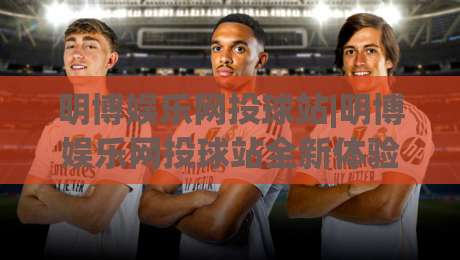 明博娱乐网投球站|明博娱乐网投球站全新体验:从界面到交互的细节打磨(明博娱乐网投球站)-网上热门体育网无延迟4K俱乐部中水入口无解说 明博娱乐网投球站|明博娱乐网投球站全新体验:从界面到交互的细节打磨(明博娱乐网投球站)-网上热门体育网无延迟4K俱乐部中水入口无解说