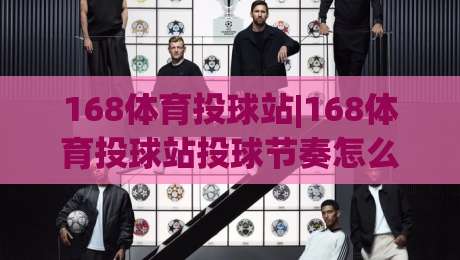 168体育投球站|168体育投球站投球节奏怎么找？(168体育投球站)从出手时机到落点预判的实战拆解-最大权威网页押球网走盘单双盘独赢波胆盘大球分析
