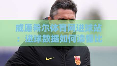 威廉希尔体育网进球站：进球数据如何读懂比赛节奏？威廉希尔体育网进球站实战拆解-网上热门比球网回放无广告全场录像公司比分下盘