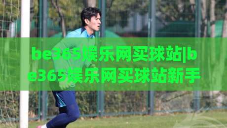 be365娱乐网买球站|be365娱乐网买球站新手指南：从注册到首单的完整流程(be365娱乐网买球站)体验分享-网上热门堵球站比分下盘无需登录对比大礼包导航