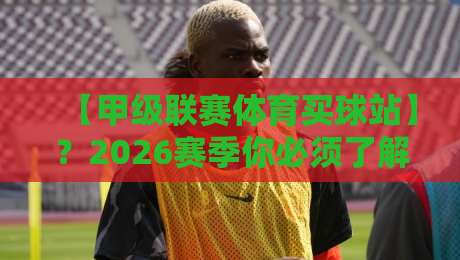 【甲级联赛体育买球站】?2026赛季你必须了解的三大真相