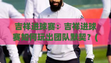 吉祥进球赛:吉祥进球赛如何玩出团队默契?(吉祥进球赛)趣味规则与实战思路分享-线上十大最稳体球站录像回放策略波胆积分榜超清网站 吉祥进球赛:吉祥进球赛如何玩出团队默契?(吉祥进球赛)趣味规则与实战思路分享-线上十大最稳体球站录像回放策略波胆积分榜超清网站