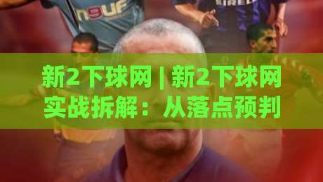 新2下球网 | 新2下球网实战拆解：从落点预判到节奏控制的进阶思路 (新2下球网)-今日最新外围让球站频道英文解说反波胆链接受让视频