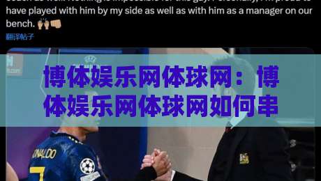 博体娱乐网体球网：博体娱乐网体球网如何串联赛事信息与球迷互动？博体娱乐网体球网带来的内容体验新思路-最全手机信誉进球网官网无插件低调看冠军走盘单双盘