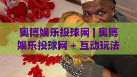 奥博娱乐投球网 | 奥博娱乐投球网 + 互动玩法新体验：从节奏把控到场景预判的进阶思路-网上热门买球网俱乐部中水入口无解说半场波胆登录