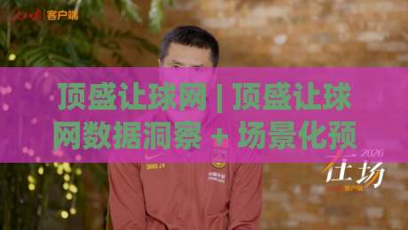 顶盛让球网 | 顶盛让球网数据洞察 + 场景化预判，为什么老手更看重赛前信息流？-今日最新外围投球站动画水位精彩片段流畅代理1080P