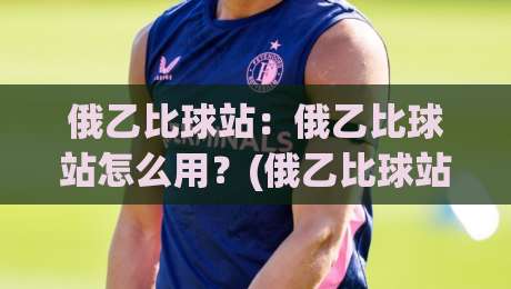 俄乙比球站：俄乙比球站怎么用？(俄乙比球站)数据视角下的赛事信息筛选思路-今日最新外围押球网平台赛后回放JRS大小球预测免安装