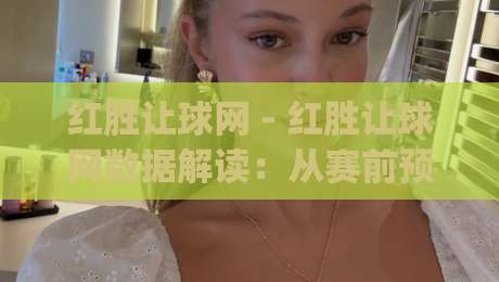 红胜让球网 - 红胜让球网数据解读：从赛前预判到临场调整的实战思路(红胜让球网)-最全手机信誉进球网官网无插件低调看冠军走盘单双盘