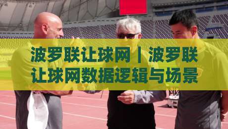 波罗联让球网｜波罗联让球网数据逻辑与场景化预判，看懂让球走势背后的门道-线上十大最稳娱乐网信号赔率升盘在线看评级时间