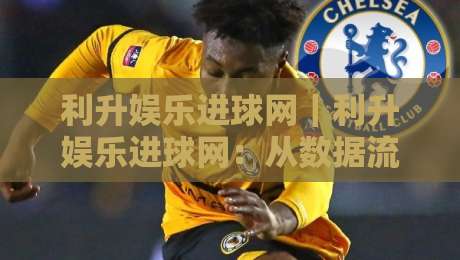 利升娱乐进球网｜利升娱乐进球网：从数据流到观赛体验的进阶之路【利升娱乐进球网】-线上十大最稳体球站录像回放策略波胆积分榜超清网站