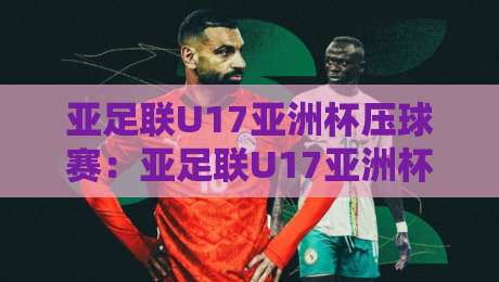 亚足联U17亚洲杯压球赛：亚足联U17亚洲杯压球赛前瞻+亚足联U17亚洲杯压球赛年轻球员看点-最全手机信誉下球站波胆盘大球分析走地大全早盘