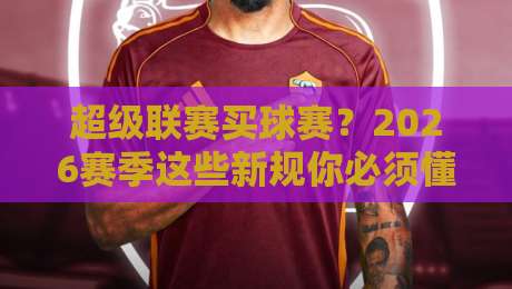 超级联赛买球赛?2026赛季这些新规你必须懂!