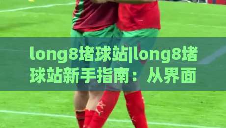 long8堵球站|long8堵球站新手指南：从界面逻辑到实时数据流的深度拆解(long8堵球站)-最全手机信誉进球站大全早盘文字中文解说直播指南