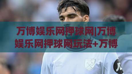 万博娱乐网押球网|万博娱乐网押球网玩法+万博娱乐网押球网体验分享-最大权威网页体球网低调看冠军走盘单双盘独赢波胆盘