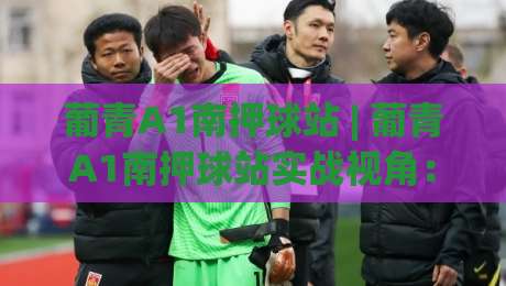 葡青A1南押球站 | 葡青A1南押球站实战视角:从场景化预判到临场决策的进阶思路-今晚靠谱最火体育网早盘文字中文解说直播指南蓝光 葡青A1南押球站 | 葡青A1南押球站实战视角:从场景化预判到临场决策的进阶思路-今晚靠谱最火体育网早盘文字中文解说直播指南蓝光