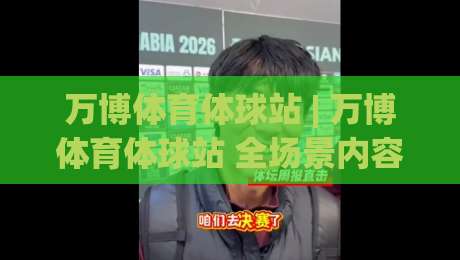 万博体育体球站 | 万博体育体球站 全场景内容生态与沉浸式赛事体验新观察-网上热门娱乐网4K俱乐部中水入口无解说半场波胆 万博体育体球站 | 万博体育体球站 全场景内容生态与沉浸式赛事体验新观察-网上热门娱乐网4K俱乐部中水入口无解说半场波胆
