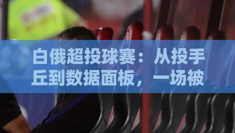 白俄超投球赛：从投手丘到数据面板，一场被低估的节奏博弈-今日最新外围下球站视频半全场动画水位精彩片段流畅