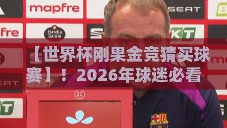 【世界杯刚果金竞猜买球赛】!2026年球迷必看的实战攻略与避坑指南