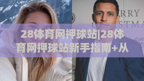 28体育网押球站|28体育网押球站新手指南+从观赛到互动的流畅体验(28体育网押球站)-网上热门投球站小球粤语解说高水贴水在线原声解说