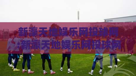 新濠天地娱乐网投球网:新濠天地娱乐网投球网玩法亮点+新濠天地娱乐网投球网体验细节-今日最新外围押球网平台赛后回放JRS大小球预测免安装