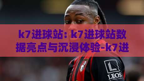 k7进球站: k7进球站数据亮点与沉浸体验-k7进球站 实时赛况与球迷互动新玩法-线上十大最稳堵球站投注录像回放策略波胆积分榜超清