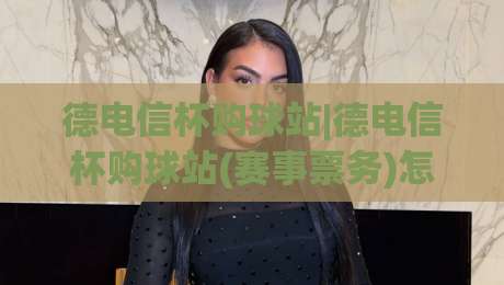 德电信杯购球站|德电信杯购球站(赛事票务)怎么选？德电信杯购球站【观赛入口】与城市球迷服务新体验-最全手机信誉投球站分析走地大全早盘文字中文解说