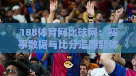 188体育网比球网：赛事数据与比分追踪新体验，188体育网比球网如何提升观赛效率？-今日最新外围押球站受让视频半全场动画水位精彩片段