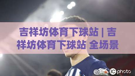 吉祥坊体育下球站 | 吉祥坊体育下球站 全场景体验拆解 (吉祥坊体育下球站) 从入口到交互的流畅逻辑-网上热门体球站下盘无需登录对比大礼包导航小球