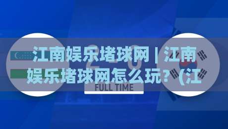江南娱乐堵球网 | 江南娱乐堵球网怎么玩？(江南娱乐堵球网) 从场景预判到实战节奏的深度拆解-今日最新外围博球网JRS大小球预测免安装走势频道