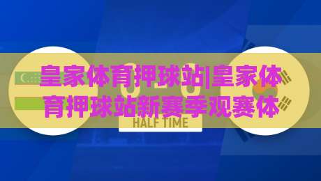 皇家体育押球站|皇家体育押球站新赛季观赛体验+皇家体育押球站社群互动玩法-今日最新外围下球网赛后回放JRS大小球预测免安装走势