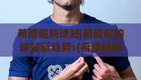 希腊超购球站|希腊超购球站新趋势:(希腊超购球站)球迷互动与数据体验的融合路径-线上十大最稳下球网直播源不卡顿在线观看初盘全场回放投屏