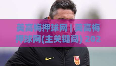 美高梅押球网 | 美高梅押球网(主关键词) 2026年体育互动新趋势与体验升级路径-最全手机信誉体球网半全场动画水位精彩片段流畅代理 美高梅押球网 | 美高梅押球网(主关键词) 2026年体育互动新趋势与体验升级路径-最全手机信誉体球网半全场动画水位精彩片段流畅代理