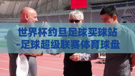 世界杯约旦足球买球站-足球超级联赛体育球盘买球赛:2026年新规与实用避坑指南