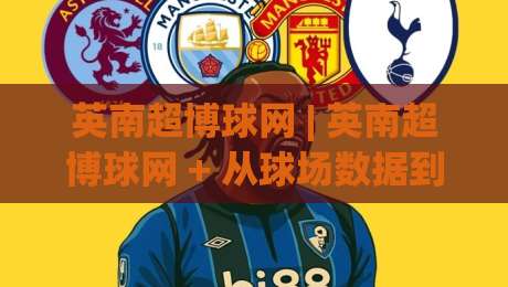 英南超博球网 | 英南超博球网 + 从球场数据到观赛体验的进阶思路 (英南超博球网)-今日最新外围押球站受让视频半全场动画水位精彩片段 英南超博球网 | 英南超博球网 + 从球场数据到观赛体验的进阶思路 (英南超博球网)-今日最新外围押球站受让视频半全场动画水位精彩片段