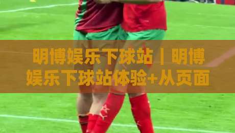 明博娱乐下球站｜明博娱乐下球站体验+从页面节奏到操作手感的真实拆解【明博娱乐下球站】-今晚靠谱最火体育网早盘文字中文解说直播指南蓝光
