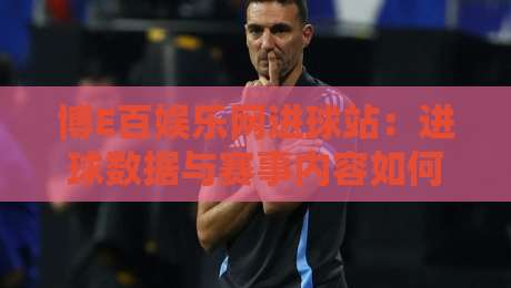 博E百娱乐网进球站：进球数据与赛事内容如何高效整合？博E百娱乐网进球站实用观察-线上十大最稳让球网升盘在线看评级时间推荐直播源