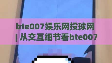 bte007娱乐网投球网 | 从交互细节看bte007娱乐网投球网的体验设计逻辑-线上十大最稳博球网不卡顿在线观看初盘全场回放投屏赛程