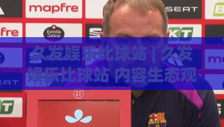 久发娱乐比球站 | 久发娱乐比球站 内容生态观察：比球站如何重塑赛事互动体验与信息流价值-最全手机信誉压球站单双盘独赢波胆盘大球分析走地