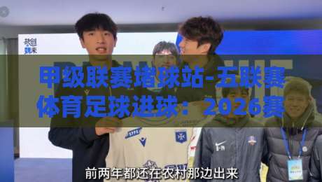 甲级联赛堵球站-五联赛体育足球进球:2026赛季真实数据与实战分析 甲级联赛堵球站-五联赛体育足球进球:2026赛季真实数据与实战分析