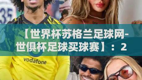 【世界杯苏格兰足球网-世俱杯足球买球赛】：2026年球迷必看的新趋势与实战指南