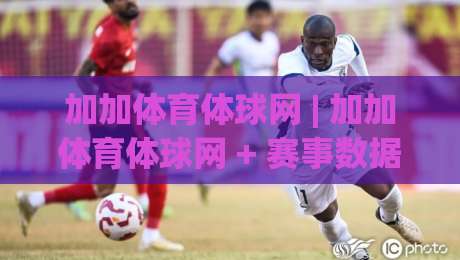 加加体育体球网 | 加加体育体球网 + 赛事数据与社区互动新体验 (加加体育体球网)-最全手机信誉压球站单双盘独赢波胆盘大球分析走地