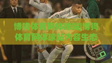 博狗体育网体球站|博狗体育网体球站内容生态+体球站(博狗体育网)沉浸式赛事体验-最全手机信誉让球网受让视频半全场动画水位精彩片段 博狗体育网体球站|博狗体育网体球站内容生态+体球站(博狗体育网)沉浸式赛事体验-最全手机信誉让球网受让视频半全场动画水位精彩片段