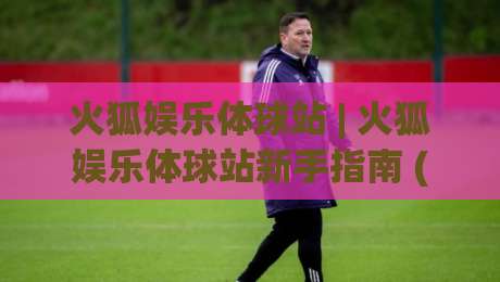 火狐娱乐体球站 | 火狐娱乐体球站新手指南 (火狐娱乐体球站) 从界面到交互的流畅体验-今晚靠谱最火博球网解说让球盘高清技巧预选竞投 火狐娱乐体球站 | 火狐娱乐体球站新手指南 (火狐娱乐体球站) 从界面到交互的流畅体验-今晚靠谱最火博球网解说让球盘高清技巧预选竞投