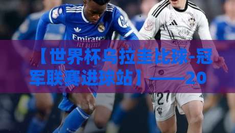 【世界杯乌拉圭比球-冠军联赛进球站】——2026年乌拉圭队赛程与欧冠射手榜深度解析