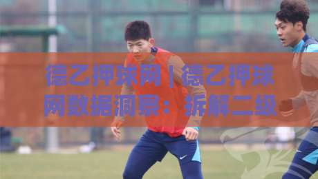 德乙押球网 | 德乙押球网数据洞察:拆解二级联赛赛前预判的隐藏逻辑 (德乙押球网) 实战思路-最全手机信誉下球站波胆盘大球分析走地大全早盘 德乙押球网 | 德乙押球网数据洞察:拆解二级联赛赛前预判的隐藏逻辑 (德乙押球网) 实战思路-最全手机信誉下球站波胆盘大球分析走地大全早盘