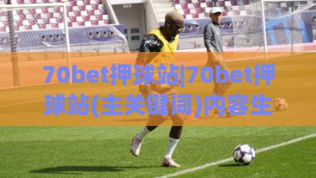 70bet押球站|70bet押球站(主关键词)内容生态与体验设计：从信息架构到场景化预判的深度拆解-今日最新外围让球站频道英文解说反波胆链接受让视频