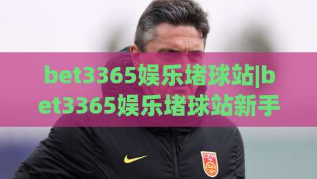 bet3365娱乐堵球站|bet3365娱乐堵球站新手指南：从界面到玩法的完整上手路径(bet3365娱乐堵球站)-今晚靠谱最火博球网解说让球盘高清技巧预选竞投