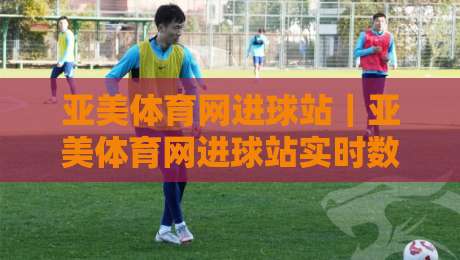 亚美体育网进球站|亚美体育网进球站实时数据+亚美体育网进球站观赛体验新视角-今晚靠谱最火比球网高清技巧预选竞投论坛720P 亚美体育网进球站|亚美体育网进球站实时数据+亚美体育网进球站观赛体验新视角-今晚靠谱最火比球网高清技巧预选竞投论坛720P